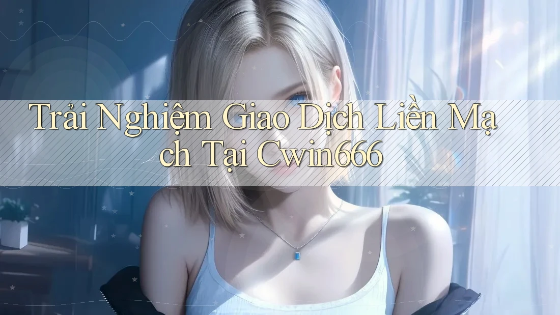 Trải Nghiệm Giao Dịch Liền Mạch Tại Cwin666