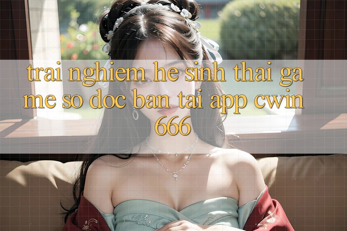 Trải nghiệm Hệ Sinh Thái Game Số Độc Bản Tại App Cwin666
