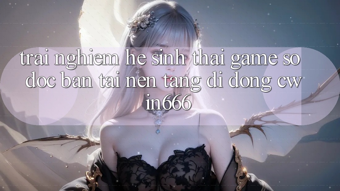 Trải nghiệm Hệ Sinh Thái Game Số Độc Bản Tại Nền tảng di động Cwin666 Trải nghiệm Hệ Sinh Thái Game Số Độc Bản Tại Nền tảng di động Cwin666