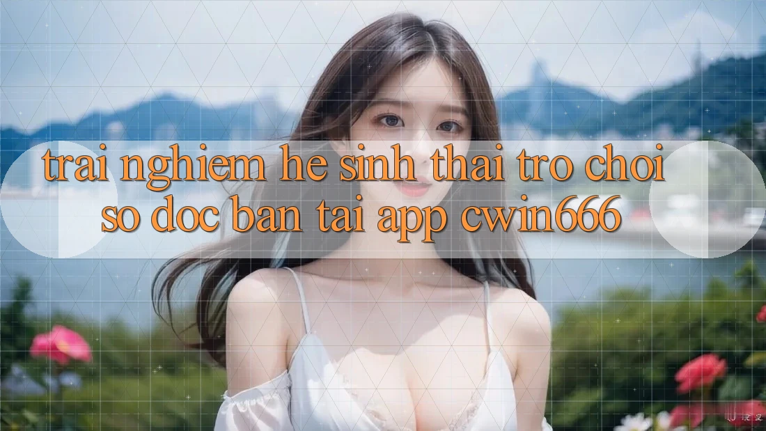 Trải nghiệm Hệ Sinh Thái Trò chơi Số Độc Bản Tại App Cwin666 Trải nghiệm Hệ Sinh Thái Trò chơi Số Độc Bản Tại App Cwin666