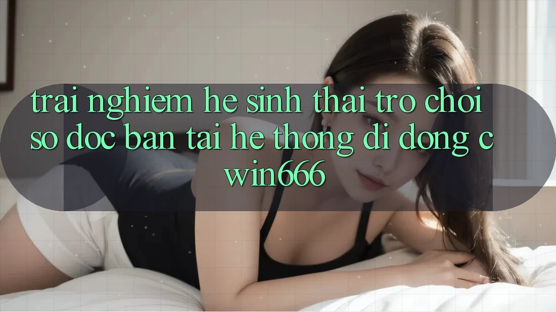Trải nghiệm Hệ Sinh Thái Trò chơi Số Độc Bản Tại Hệ thống di động Cwin666