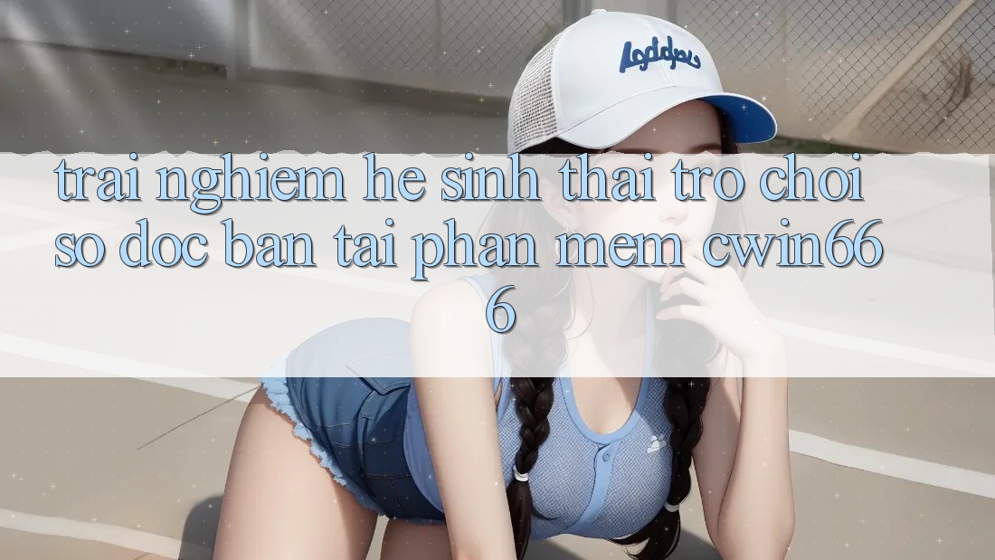 Trải nghiệm Hệ Sinh Thái Trò chơi Số Độc Bản Tại Phần mềm Cwin666 Trải nghiệm Hệ Sinh Thái Trò chơi Số Độc Bản Tại Phần mềm Cwin666