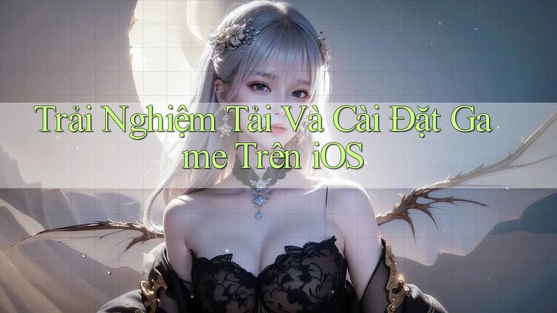 Trải Nghiệm Tải Và Cài Đặt Game Trên iOS Trải Nghiệm Tải Và Cài Đặt Game Trên iOS