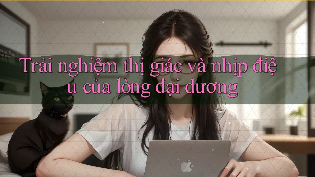 Trải nghiệm thị giác và nhịp điệu của lòng đại dương Trải nghiệm thị giác và nhịp điệu của lòng đại dương