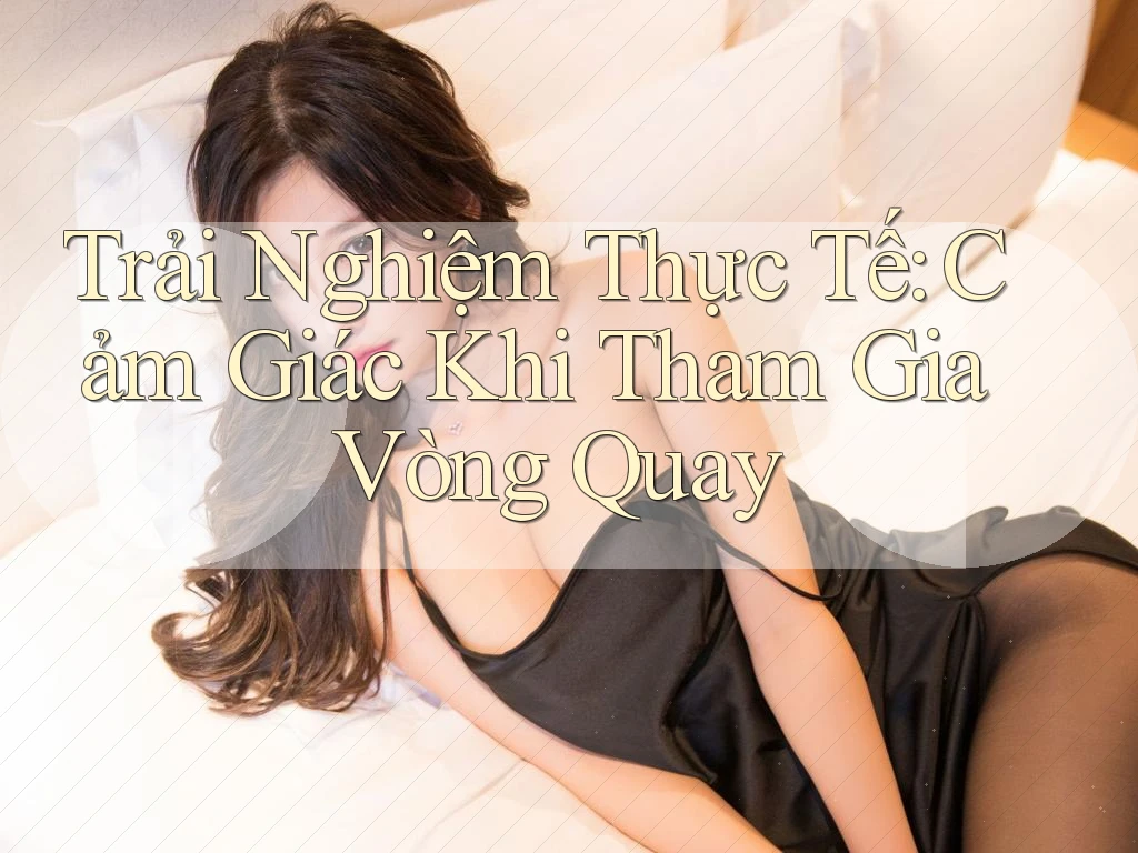 Trải Nghiệm Thực Tế: Cảm Giác Khi Tham Gia Vòng Quay