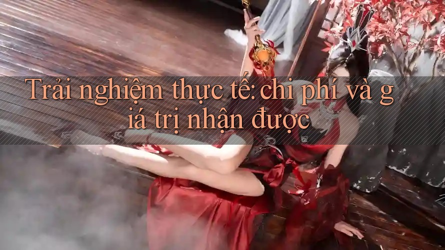 Trải nghiệm thực tế: chi phí và giá trị nhận được Trải nghiệm thực tế: chi phí và giá trị nhận được