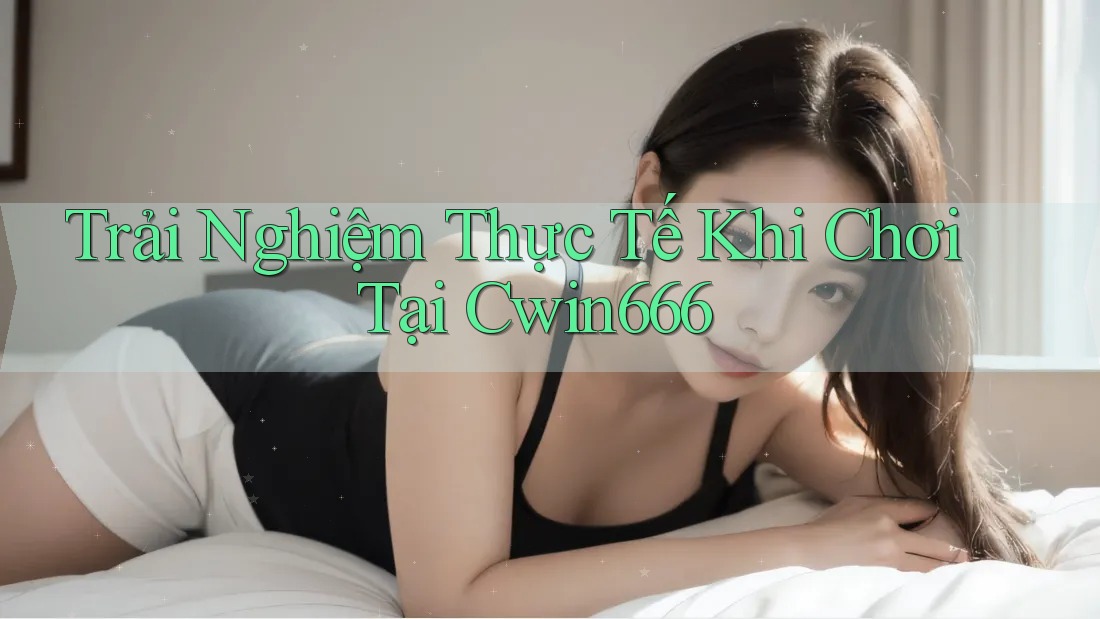 Trải Nghiệm Thực Tế Khi Chơi Tại Cwin666 Trải Nghiệm Thực Tế Khi Chơi Tại Cwin666