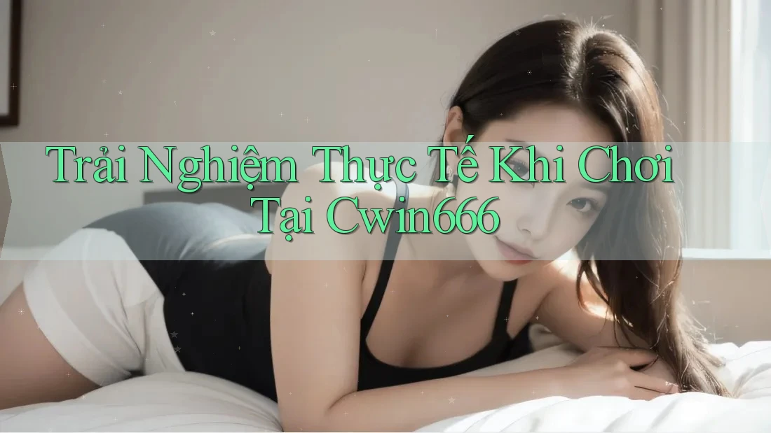 Trải Nghiệm Thực Tế Khi Chơi Tại Cwin666 Trải Nghiệm Thực Tế Khi Chơi Tại Cwin666