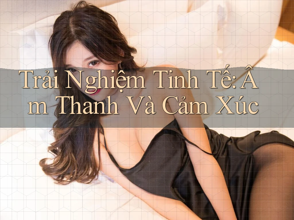 Trải Nghiệm Tinh Tế: Âm Thanh Và Cảm Xúc Trải Nghiệm Tinh Tế: Âm Thanh Và Cảm Xúc