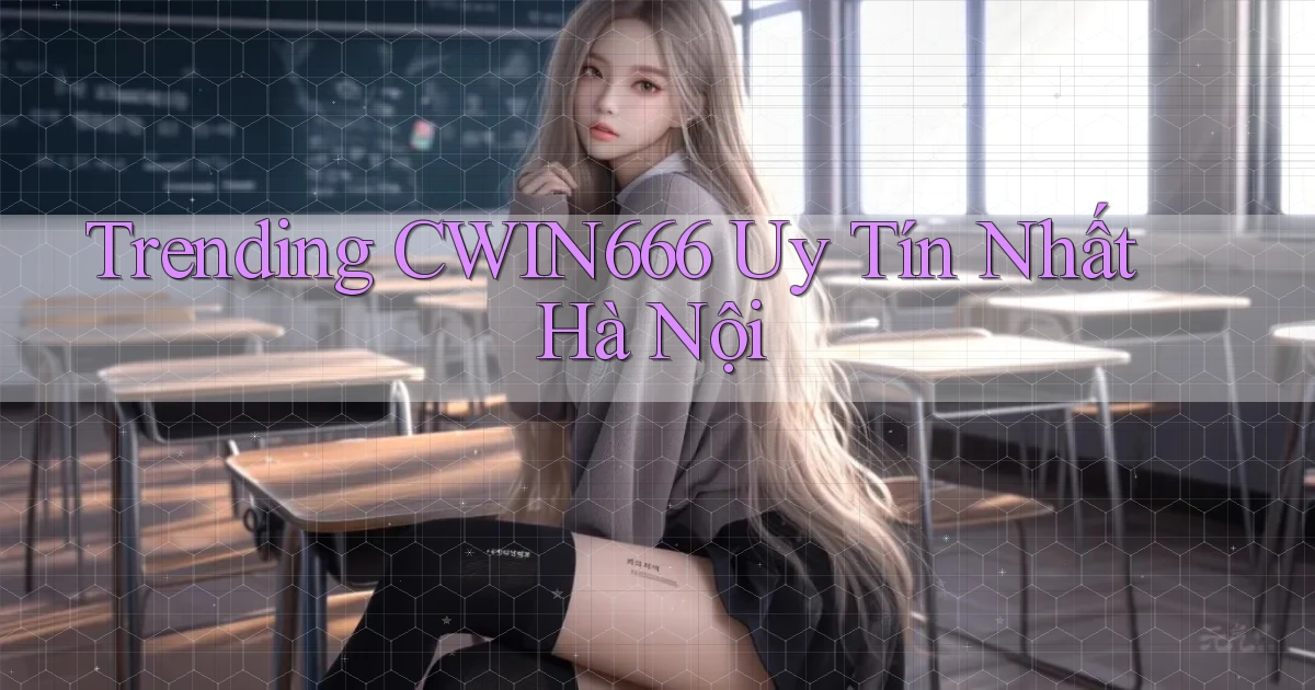trending cwin666 uy tín nhất Hà Nội