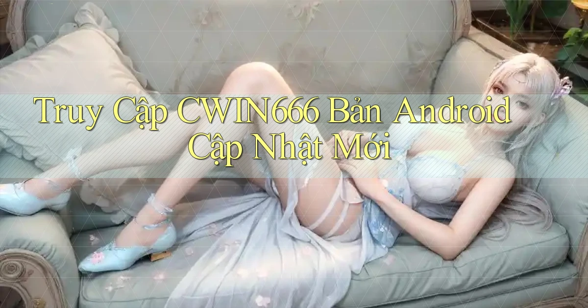 truy cập cwin666 bản android cập nhật mới