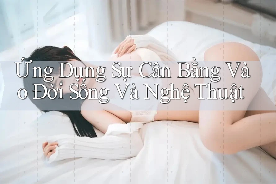 Ứng Dụng Sự Cân Bằng Vào Đời Sống Và Nghệ Thuật Ứng Dụng Sự Cân Bằng Vào Đời Sống Và Nghệ Thuật