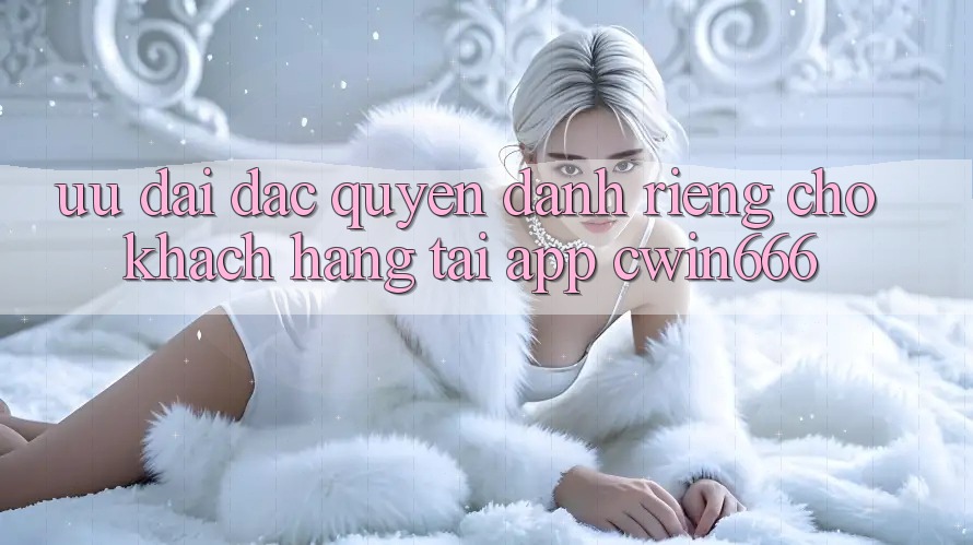 Ưu Đãi Đặc Quyền Dành Riêng Cho Khách hàng Tải App Cwin666