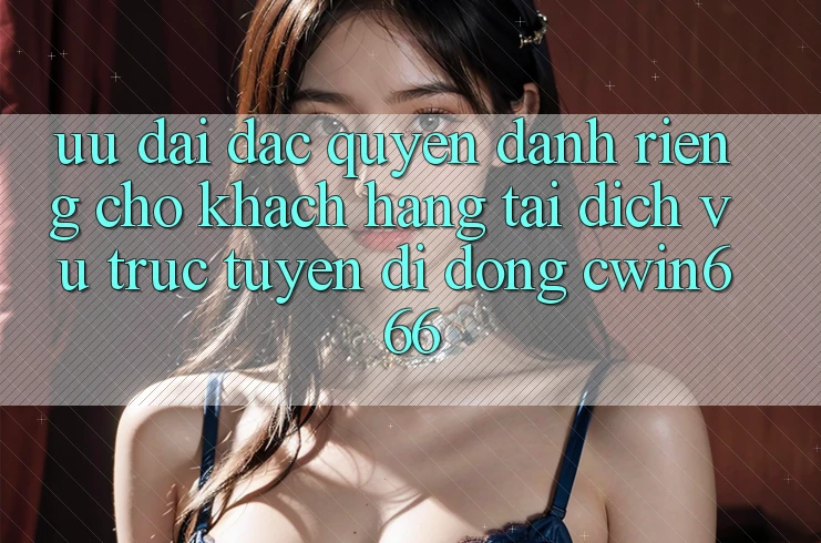 Ưu Đãi Đặc Quyền Dành Riêng Cho Khách hàng Tải Dịch vụ trực tuyến di động Cwin666 Ưu Đãi Đặc Quyền Dành Riêng Cho Khách hàng Tải Dịch vụ trực tuyến di động Cwin666
