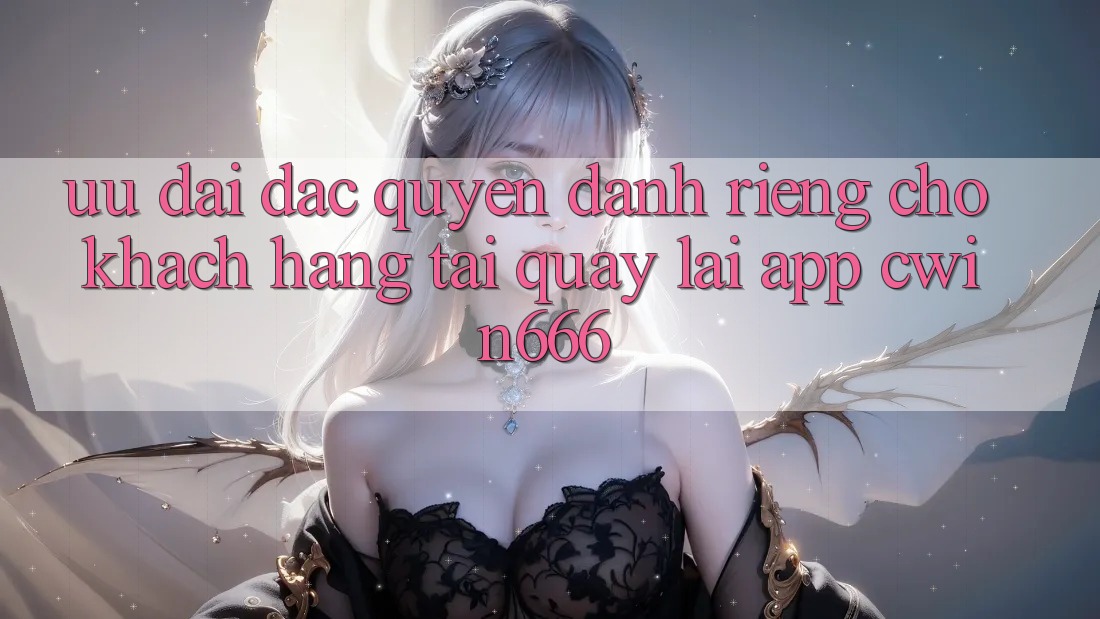 Ưu Đãi Đặc Quyền Dành Riêng Cho Khách hàng Tải quay lại App Cwin666 Ưu Đãi Đặc Quyền Dành Riêng Cho Khách hàng Tải quay lại App Cwin666