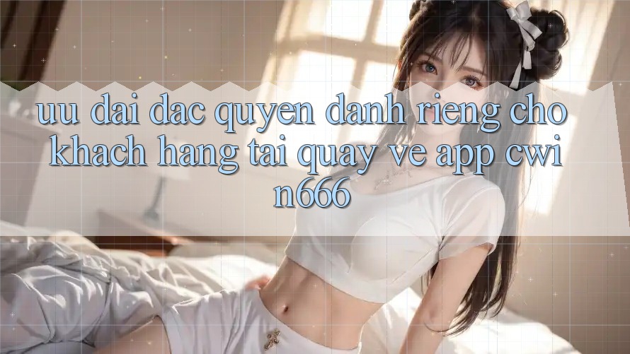 Ưu Đãi Đặc Quyền Dành Riêng Cho Khách hàng Tải quay về App Cwin666