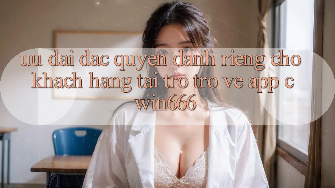 Ưu Đãi Đặc Quyền Dành Riêng Cho Khách hàng Tải trở trở về App Cwin666