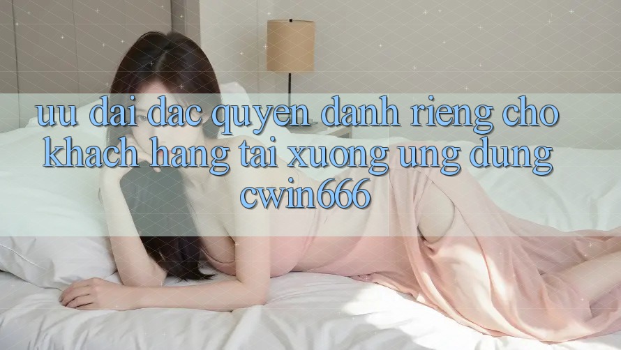 Ưu Đãi Đặc Quyền Dành Riêng Cho Khách hàng Tải xuống Ứng dụng Cwin666 Ưu Đãi Đặc Quyền Dành Riêng Cho Khách hàng Tải xuống Ứng dụng Cwin666