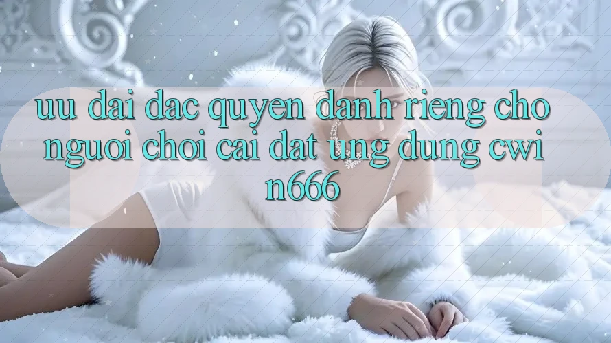 Ưu Đãi Đặc Quyền Dành Riêng Cho Người chơi Cài đặt Ứng dụng Cwin666