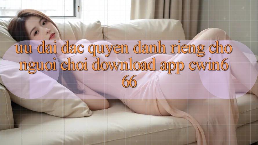 Ưu Đãi Đặc Quyền Dành Riêng Cho Người chơi Download App Cwin666