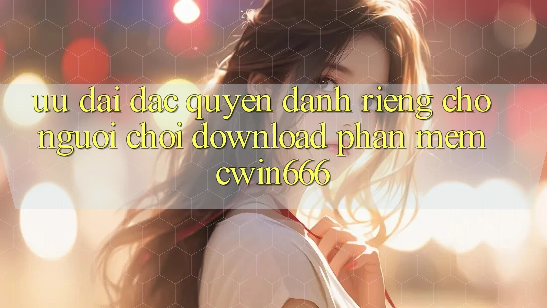 Ưu Đãi Đặc Quyền Dành Riêng Cho Người chơi Download Phần mềm Cwin666