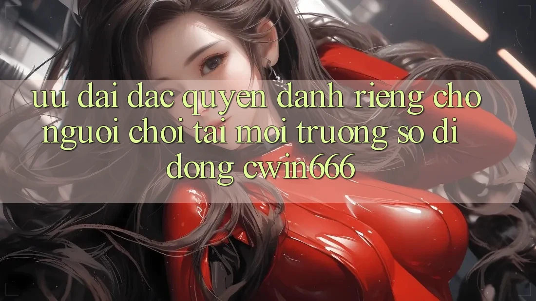 Ưu Đãi Đặc Quyền Dành Riêng Cho Người chơi Tải Môi trường số di động Cwin666 Ưu Đãi Đặc Quyền Dành Riêng Cho Người chơi Tải Môi trường số di động Cwin666
