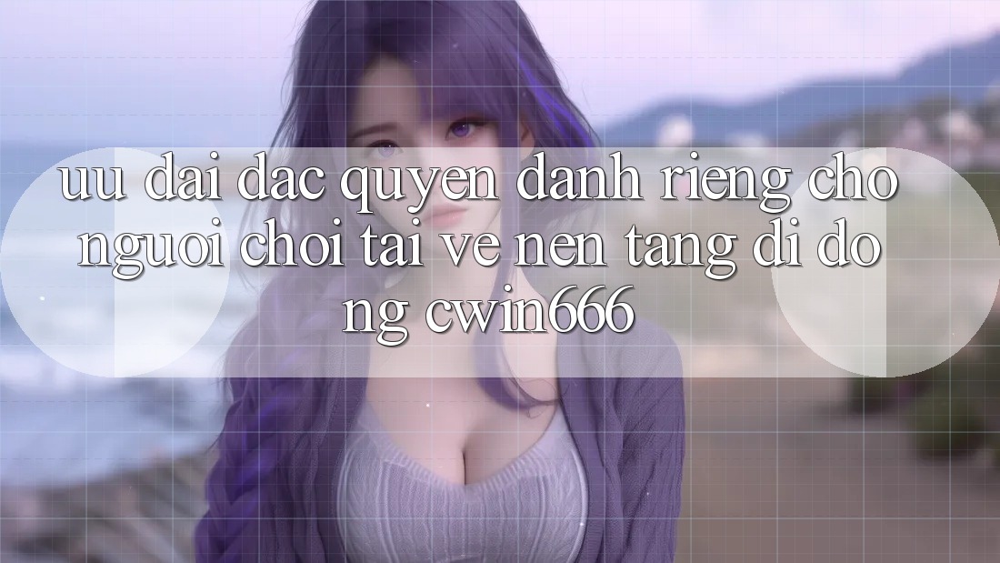 Ưu Đãi Đặc Quyền Dành Riêng Cho Người chơi Tải về Nền tảng di động Cwin666