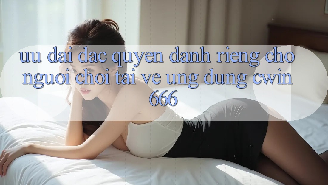 Ưu Đãi Đặc Quyền Dành Riêng Cho Người chơi Tải về Ứng dụng Cwin666 Ưu Đãi Đặc Quyền Dành Riêng Cho Người chơi Tải về Ứng dụng Cwin666