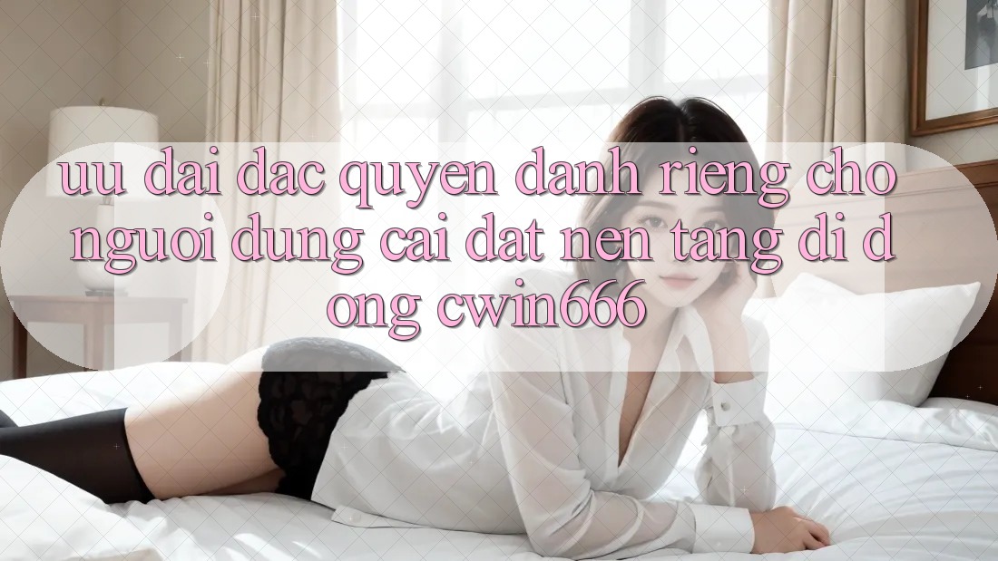 Ưu Đãi Đặc Quyền Dành Riêng Cho Người dùng Cài đặt Nền tảng di động Cwin666
