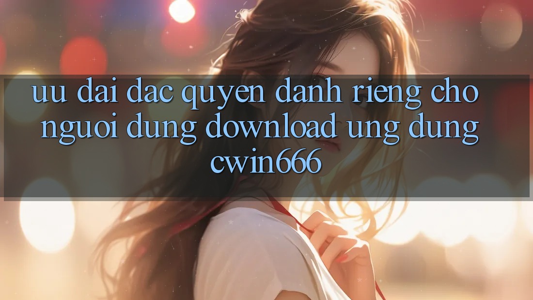 Ưu Đãi Đặc Quyền Dành Riêng Cho Người dùng Download Ứng dụng Cwin666