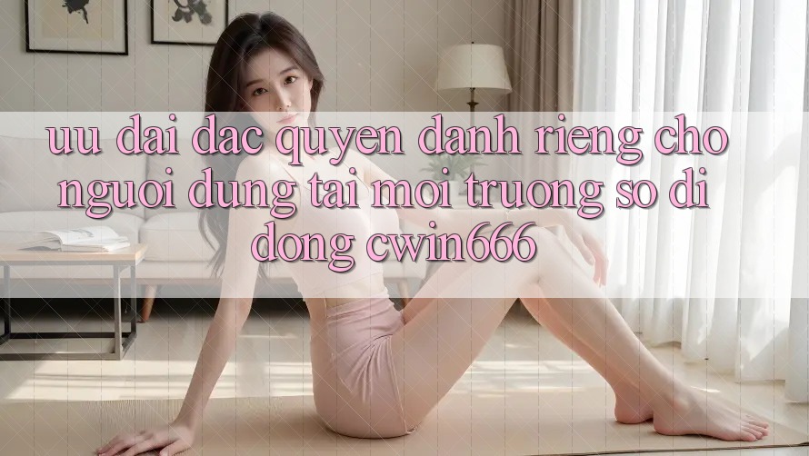 Ưu Đãi Đặc Quyền Dành Riêng Cho Người dùng Tải Môi trường số di động Cwin666