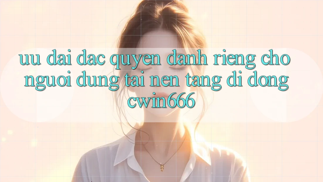 Ưu Đãi Đặc Quyền Dành Riêng Cho Người dùng Tải Nền tảng di động Cwin666