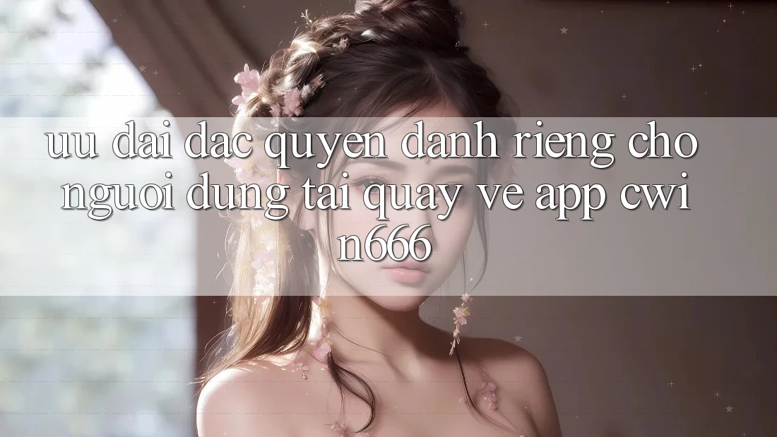Ưu Đãi Đặc Quyền Dành Riêng Cho Người dùng Tải quay về App Cwin666 Ưu Đãi Đặc Quyền Dành Riêng Cho Người dùng Tải quay về App Cwin666
