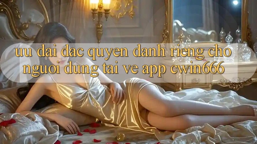 Ưu đãi Đặc Quyền Dành Riêng Cho Người dùng Tải về App Cwin666 Ưu đãi Đặc Quyền Dành Riêng Cho Người dùng Tải về App Cwin666