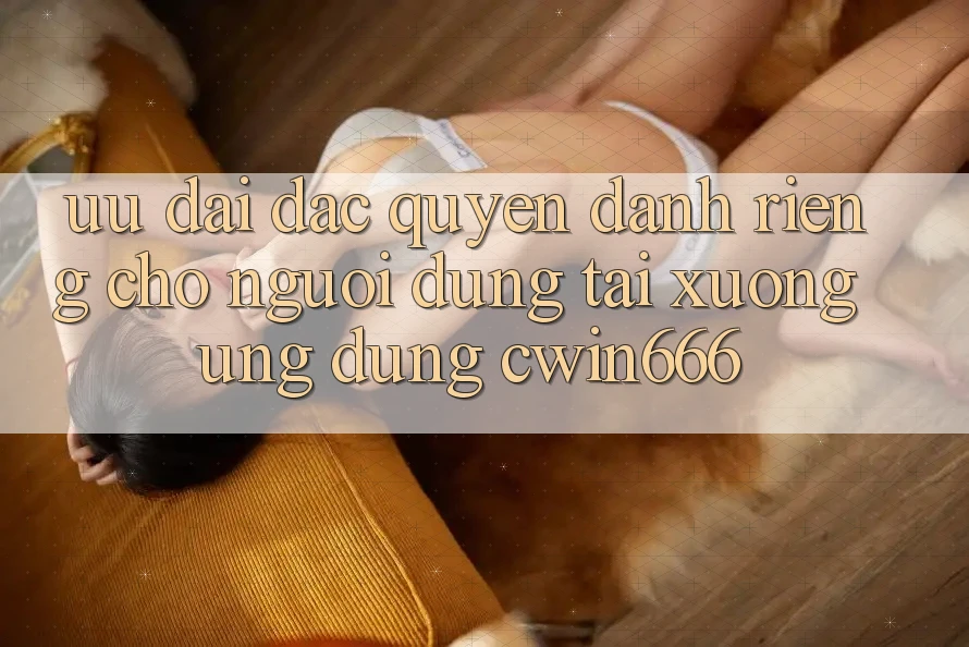 Ưu Đãi Đặc Quyền Dành Riêng Cho Người dùng Tải xuống Ứng dụng Cwin666
