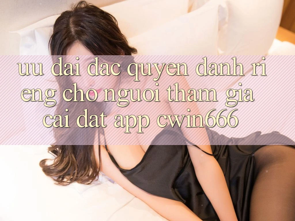 Ưu Đãi Đặc Quyền Dành Riêng Cho Người tham gia Cài đặt App Cwin666