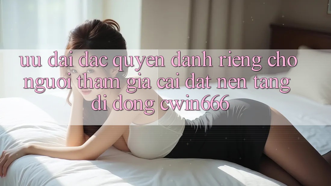 Ưu Đãi Đặc Quyền Dành Riêng Cho Người tham gia Cài đặt Nền tảng di động Cwin666 Ưu Đãi Đặc Quyền Dành Riêng Cho Người tham gia Cài đặt Nền tảng di động Cwin666