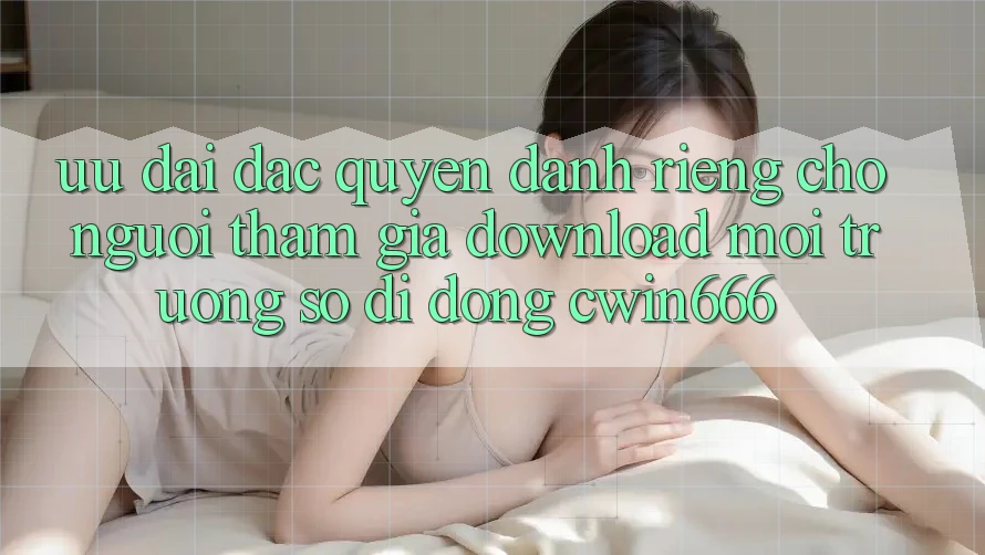 Ưu Đãi Đặc Quyền Dành Riêng Cho Người tham gia Download Môi trường số di động Cwin666