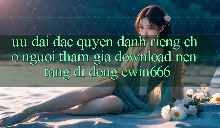 Ưu Đãi Đặc Quyền Dành Riêng Cho Người tham gia Download Nền tảng di động Cwin666 Ưu Đãi Đặc Quyền Dành Riêng Cho Người tham gia Download Nền tảng di động Cwin666