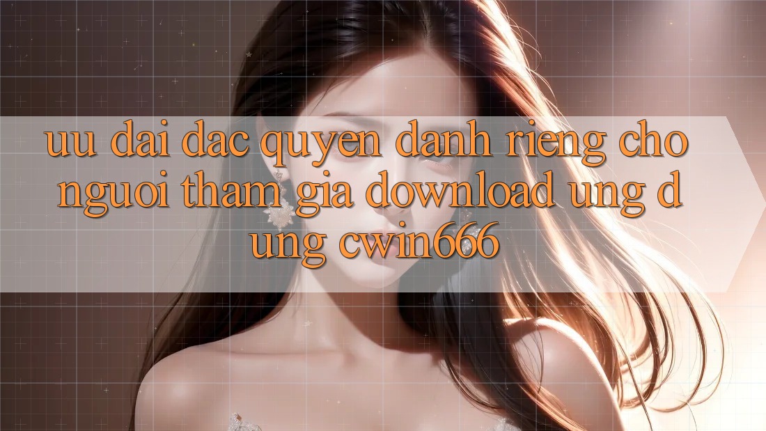 Ưu Đãi Đặc Quyền Dành Riêng Cho Người tham gia Download Ứng dụng Cwin666 Ưu Đãi Đặc Quyền Dành Riêng Cho Người tham gia Download Ứng dụng Cwin666
