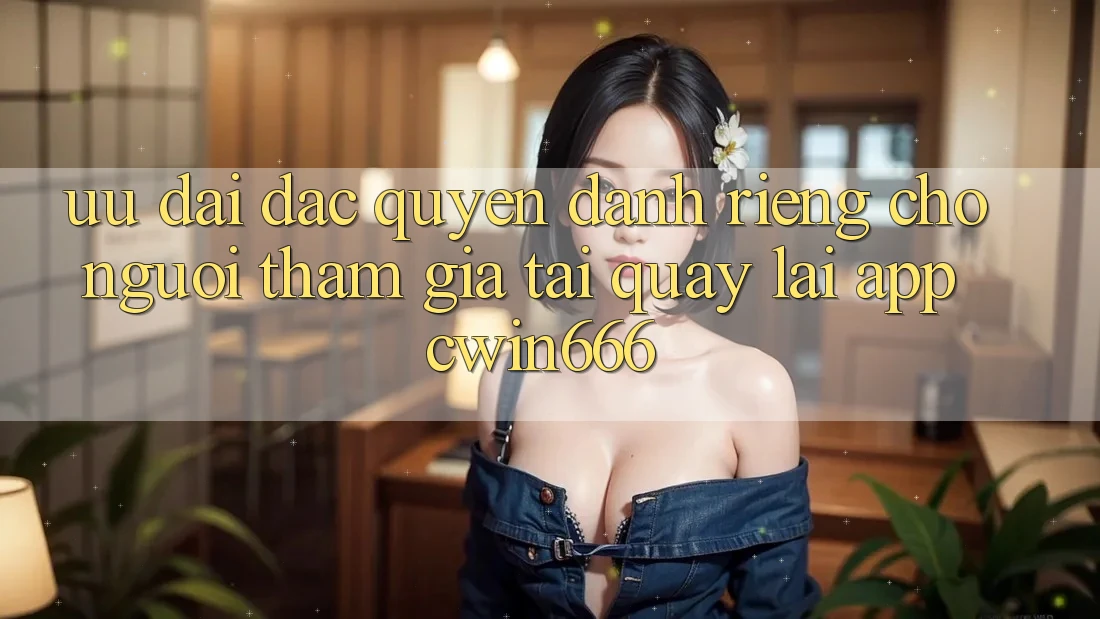 Ưu Đãi Đặc Quyền Dành Riêng Cho Người tham gia Tải quay lại App Cwin666