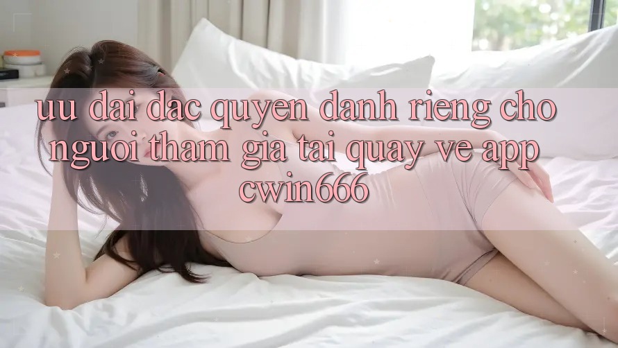 Ưu Đãi Đặc Quyền Dành Riêng Cho Người tham gia Tải quay về App Cwin666