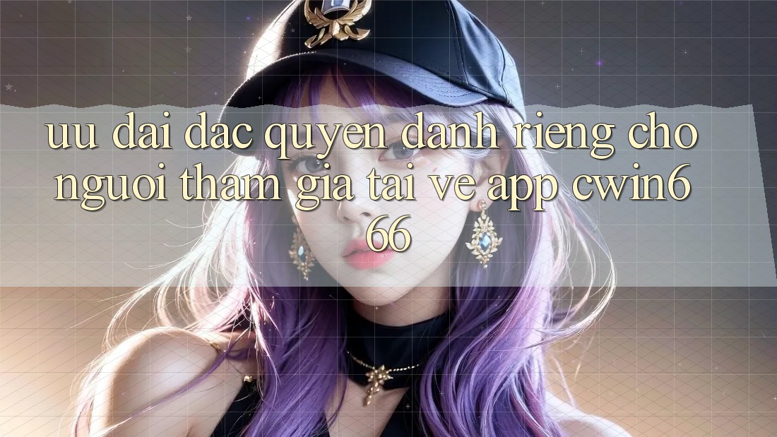 Ưu Đãi Đặc Quyền Dành Riêng Cho Người tham gia Tải về App Cwin666