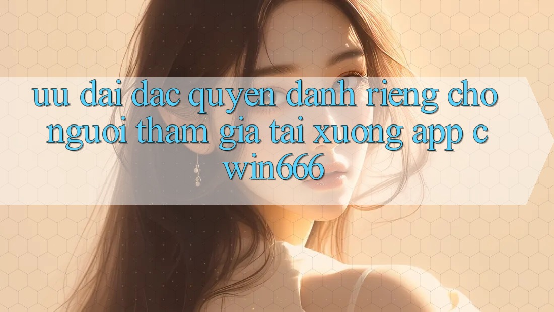 Ưu Đãi Đặc Quyền Dành Riêng Cho Người tham gia Tải xuống App Cwin666 Ưu Đãi Đặc Quyền Dành Riêng Cho Người tham gia Tải xuống App Cwin666
