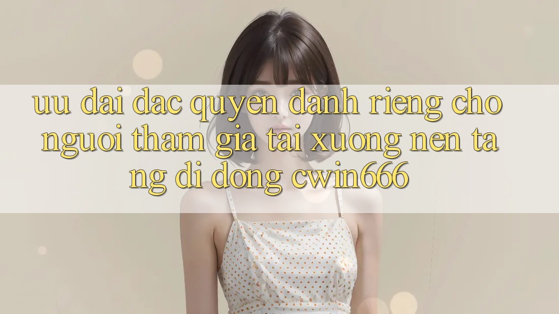 Ưu Đãi Đặc Quyền Dành Riêng Cho Người tham gia Tải xuống Nền tảng di động Cwin666