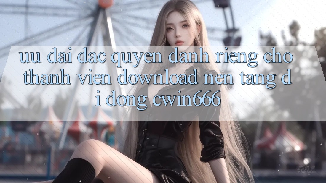 Ưu Đãi Đặc Quyền Dành Riêng Cho Thành Viên Download Nền tảng di động Cwin666