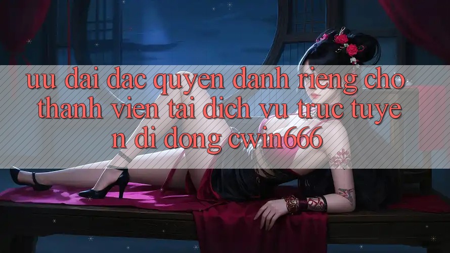 Ưu Đãi Đặc Quyền Dành Riêng Cho Thành Viên Tải Dịch vụ trực tuyến di động Cwin666