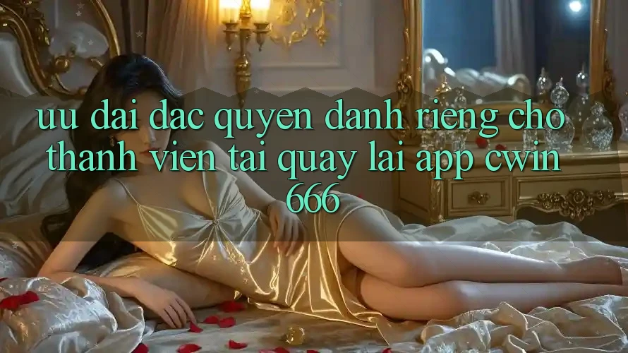 Ưu Đãi Đặc Quyền Dành Riêng Cho Thành Viên Tải quay lại App Cwin666