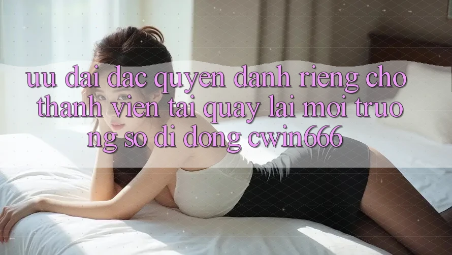 Ưu đãi Đặc Quyền Dành Riêng Cho Thành Viên Tải quay lại Môi trường số di động Cwin666