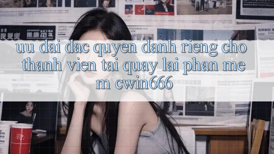 Ưu Đãi Đặc Quyền Dành Riêng Cho Thành Viên Tải quay lại Phần mềm Cwin666